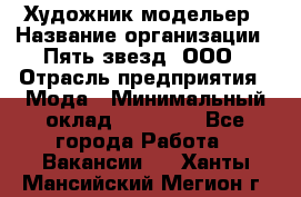 Художник-модельер › Название организации ­ Пять звезд, ООО › Отрасль предприятия ­ Мода › Минимальный оклад ­ 30 000 - Все города Работа » Вакансии   . Ханты-Мансийский,Мегион г.